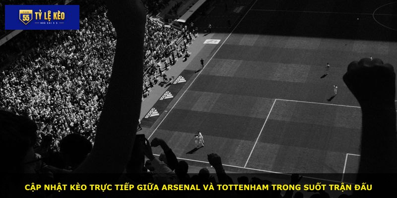 Cập nhật kèo trực tiếp giữa Arsenal và Tottenham trong suốt trận đấu