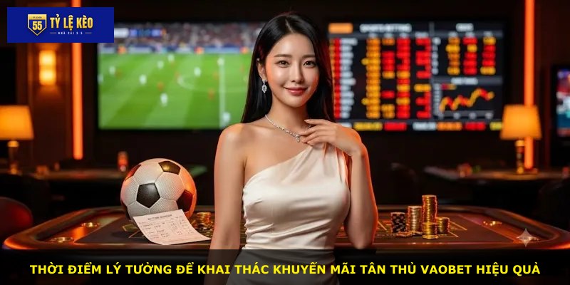 Thời điểm lý tưởng để khai thác khuyến mãi tân thủ VAOBET hiệu quả