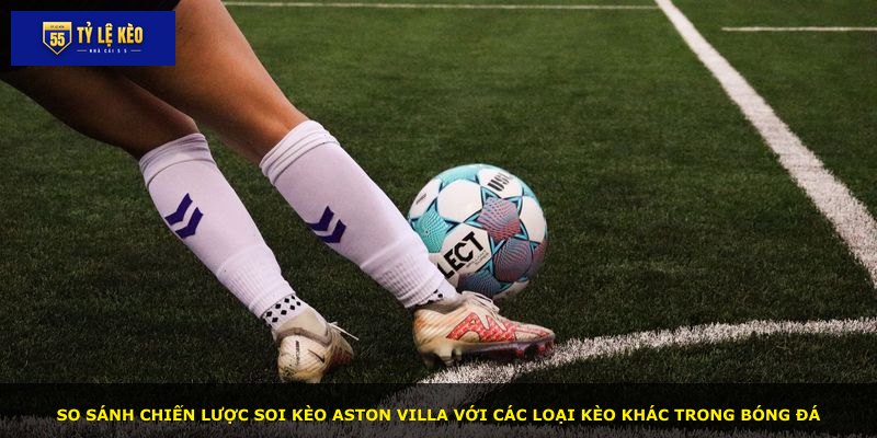 So sánh chiến lược soi kèo Aston Villa với các loại kèo khác trong bóng đá