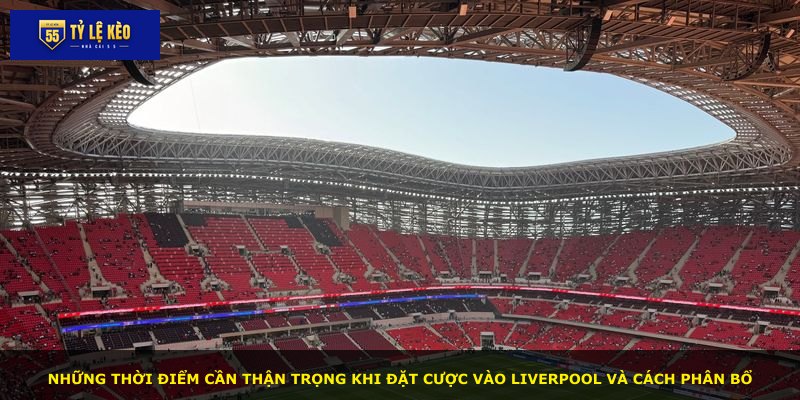 Những thời điểm cần thận trọng khi đặt cược vào Liverpool và cách phân bổ