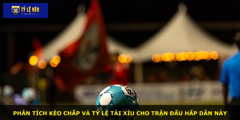 Phân tích kèo chấp và tỷ lệ tài xỉu cho trận đấu hấp dẫn này